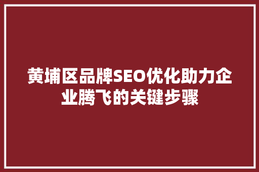 黄埔区品牌SEO优化助力企业腾飞的关键步骤