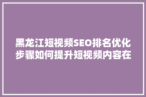 黑龙江短视频SEO排名优化步骤如何提升短视频内容在搜索引擎中的表现