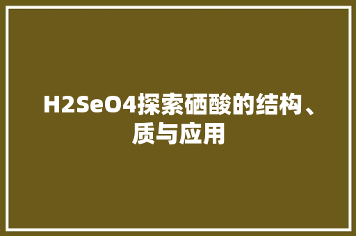 H2SeO4探索硒酸的结构、质与应用