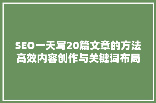 SEO一天写20篇文章的方法高效内容创作与关键词布局步骤