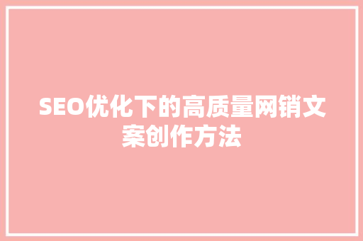 SEO优化下的高质量网销文案创作方法