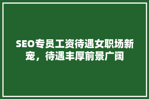 SEO专员工资待遇女职场新宠，待遇丰厚前景广阔