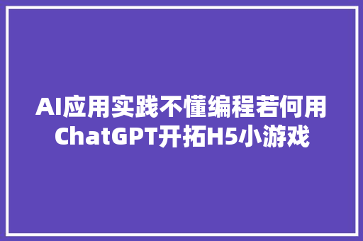 AI应用实践不懂编程若何用ChatGPT开拓H5小游戏