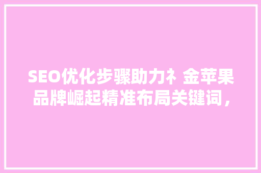 SEO优化步骤助力礻金苹果品牌崛起精准布局关键词，提升品牌曝光度
