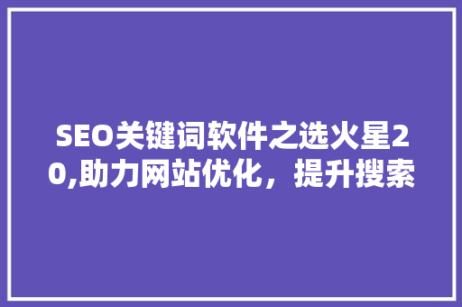 SEO关键词软件之选火星20,助力网站优化，提升搜索引擎排名