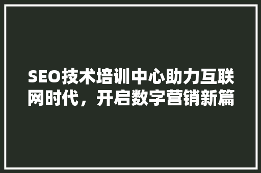 SEO技术培训中心助力互联网时代，开启数字营销新篇章