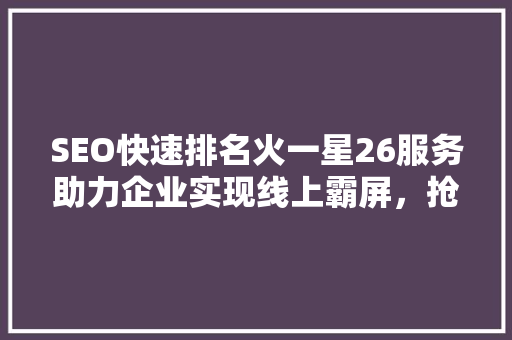 SEO快速排名火一星26服务助力企业实现线上霸屏，抢占市场份额