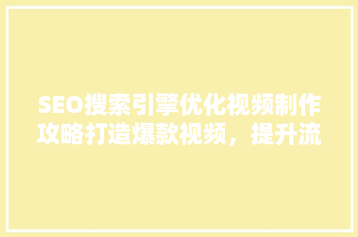 SEO搜索引擎优化视频制作攻略打造爆款视频，提升流量与排名
