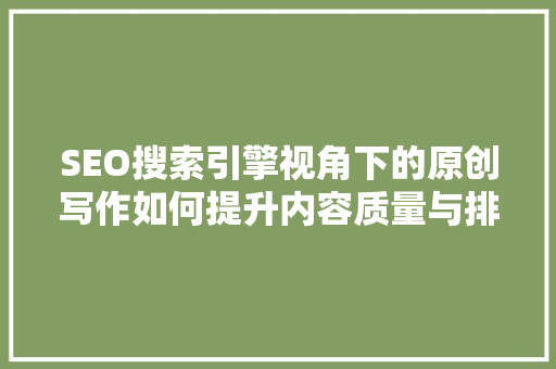 SEO搜索引擎视角下的原创写作如何提升内容质量与排名