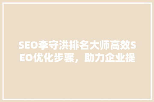 SEO李守洪排名大师高效SEO优化步骤，助力企业提升网站排名