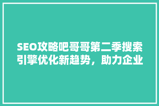 SEO攻略吧哥哥第二季搜索引擎优化新趋势，助力企业互联网营销
