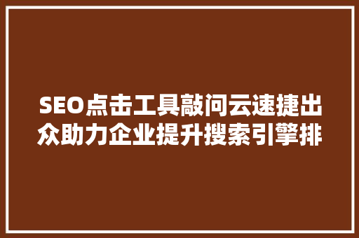 SEO点击工具敲问云速捷出众助力企业提升搜索引擎排名的秘密武器