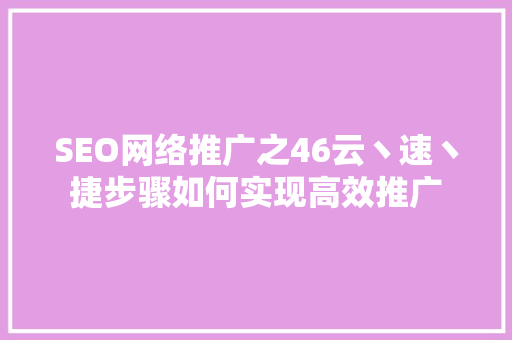 SEO网络推广之46云丶速丶捷步骤如何实现高效推广
