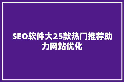 SEO软件大25款热门推荐助力网站优化