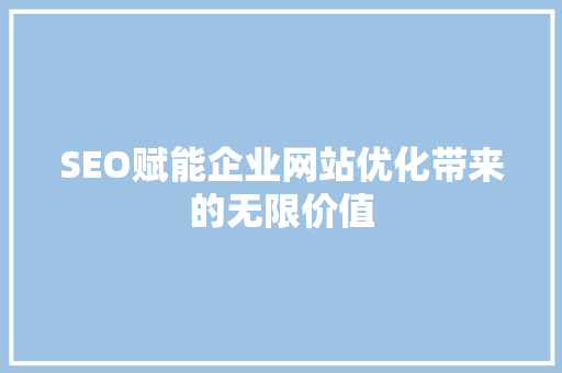 SEO赋能企业网站优化带来的无限价值