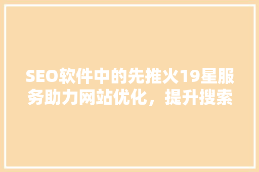 SEO软件中的先推火19星服务助力网站优化，提升搜索引擎排名的利器