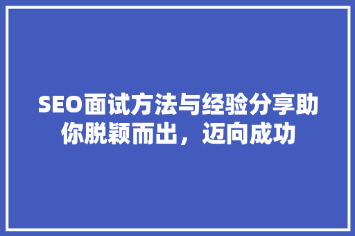 SEO面试方法与经验分享助你脱颖而出，迈向成功