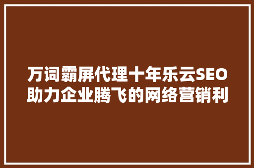 万词霸屏代理十年乐云SEO助力企业腾飞的网络营销利器