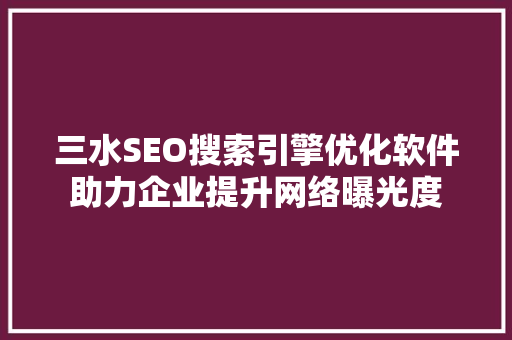 三水SEO搜索引擎优化软件助力企业提升网络曝光度