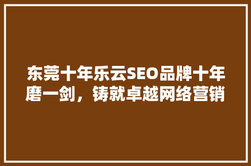 东莞十年乐云SEO品牌十年磨一剑，铸就卓越网络营销传奇