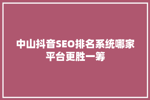 中山抖音SEO排名系统哪家平台更胜一筹