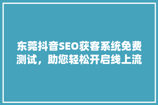 东莞抖音SEO获客系统免费测试，助您轻松开启线上流量之门