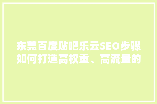 东莞百度贴吧乐云SEO步骤如何打造高权重、高流量的热门贴吧
