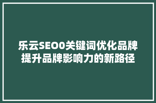 乐云SEO0关键词优化品牌提升品牌影响力的新路径