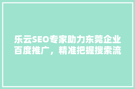 乐云SEO专家助力东莞企业百度推广，精准把握搜索流量脉搏