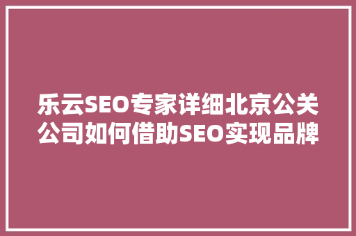 乐云SEO专家详细北京公关公司如何借助SEO实现品牌腾飞