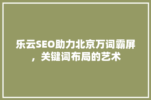 乐云SEO助力北京万词霸屏，关键词布局的艺术