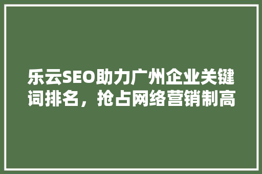 乐云SEO助力广州企业关键词排名，抢占网络营销制高点