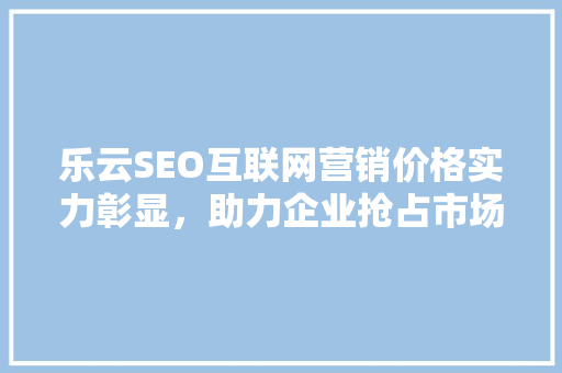 乐云SEO互联网营销价格实力彰显，助力企业抢占市场先机