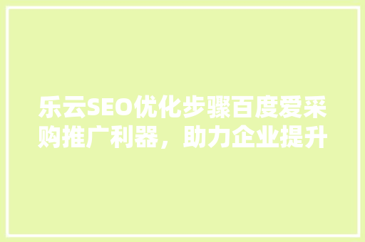 乐云SEO优化步骤百度爱采购推广利器，助力企业提升在线曝光