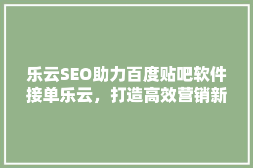 乐云SEO助力百度贴吧软件接单乐云，打造高效营销新格局