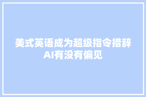 美式英语成为超级指令措辞AI有没有偏见