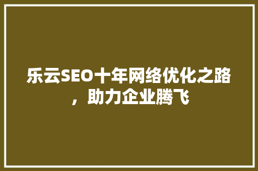 乐云SEO十年网络优化之路，助力企业腾飞