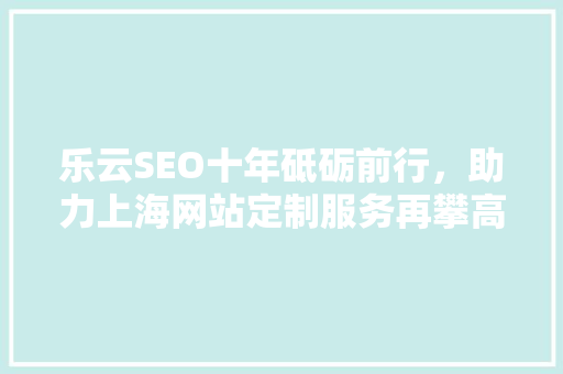 乐云SEO十年砥砺前行，助力上海网站定制服务再攀高峰