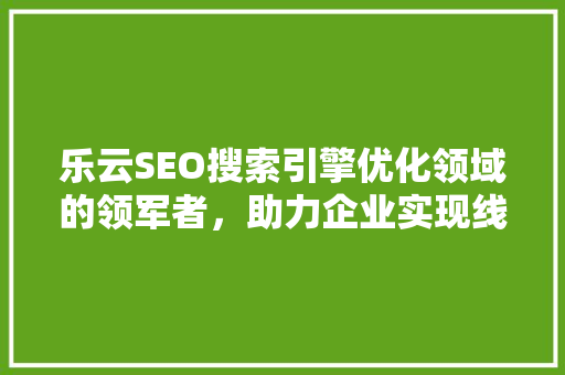 乐云SEO搜索引擎优化领域的领军者，助力企业实现线上辉煌