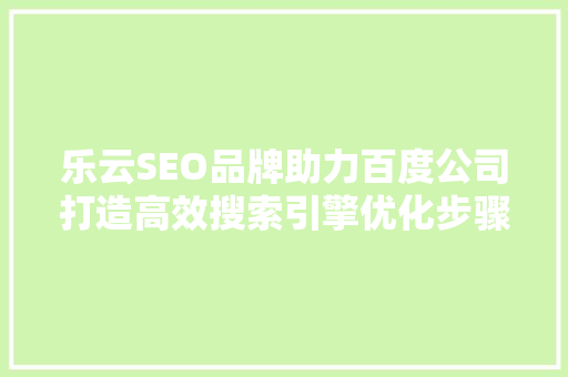 乐云SEO品牌助力百度公司打造高效搜索引擎优化步骤