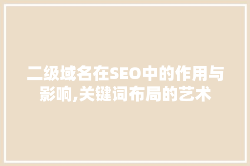 二级域名在SEO中的作用与影响,关键词布局的艺术