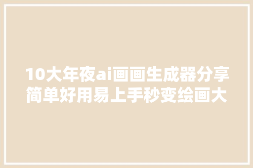 10大年夜ai画画生成器分享简单好用易上手秒变绘画大年夜师