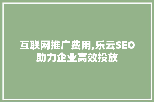 互联网推广费用,乐云SEO助力企业高效投放