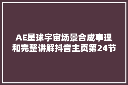AE星球宇宙场景合成事理和完整讲解抖音主页第24节课
