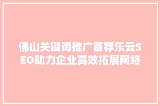 佛山关键词推广首荐乐云SEO助力企业高效拓展网络市场
