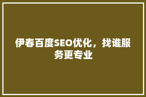 伊春百度SEO优化，找谁服务更专业