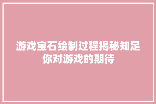 游戏宝石绘制过程揭秘知足你对游戏的期待