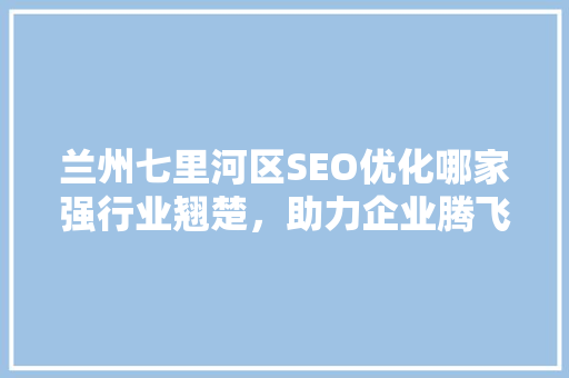 兰州七里河区SEO优化哪家强行业翘楚，助力企业腾飞