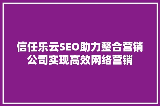 信任乐云SEO助力整合营销公司实现高效网络营销