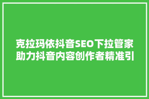 克拉玛依抖音SEO下拉管家助力抖音内容创作者精准引流，提升品牌影响力